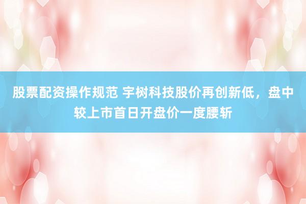 股票配资操作规范 宇树科技股价再创新低，盘中较上市首日开盘价一度腰斩