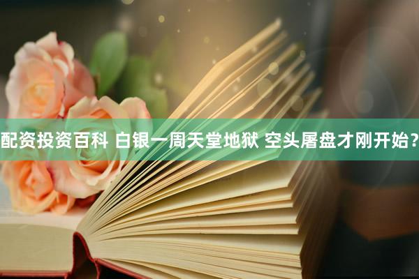 配资投资百科 白银一周天堂地狱 空头屠盘才刚开始？