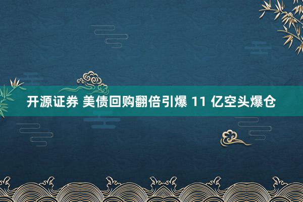 开源证券 美债回购翻倍引爆 11 亿空头爆仓