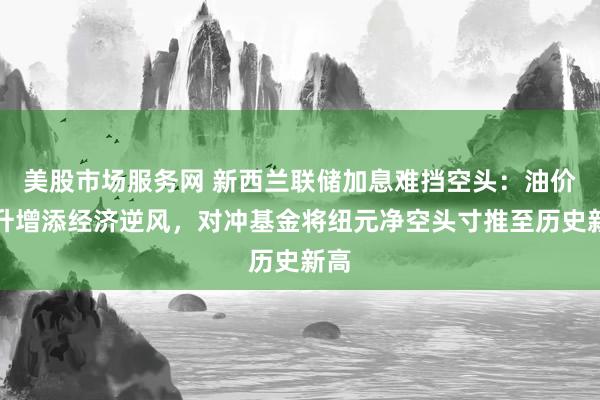 美股市场服务网 新西兰联储加息难挡空头：油价回升增添经济逆风，对冲基金将纽元净空头寸推至历史新高
