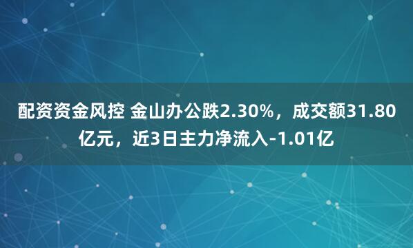 配资资金风控 金山办公跌2.30%，成交额31.80亿元，近3日主力净流入-1.01亿