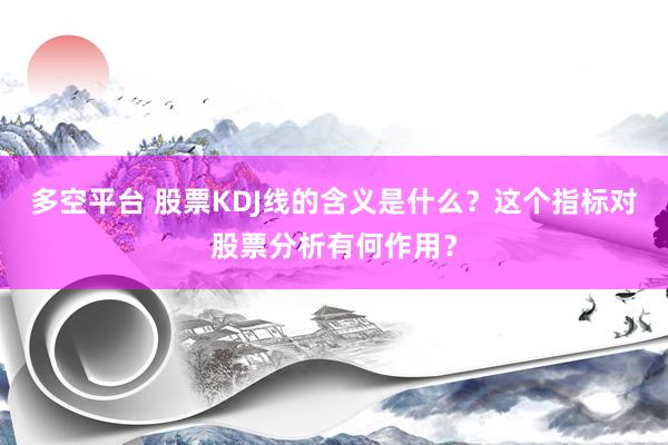 多空平台 股票KDJ线的含义是什么？这个指标对股票分析有何作用？