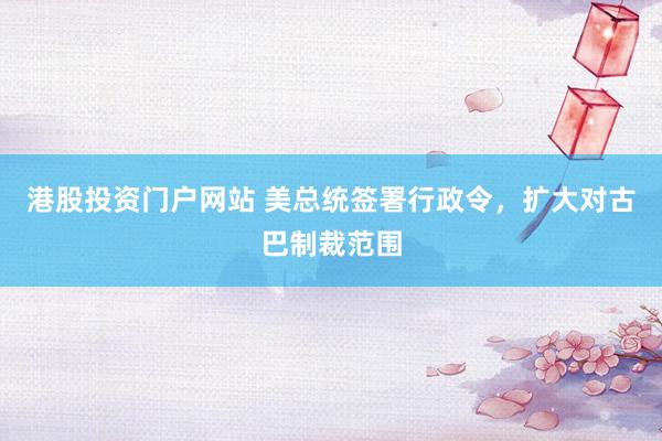 港股投资门户网站 美总统签署行政令，扩大对古巴制裁范围