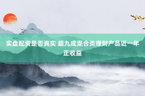 实盘配资是否真实 超九成混合类理财产品近一年正收益