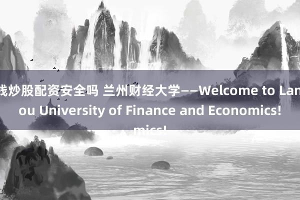 在线炒股配资安全吗 兰州财经大学——Welcome to Lanzhou University of Finance and Economics!