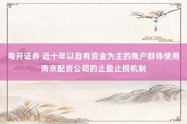 粤开证券 近十年以自有资金为主的账户群体使用南京配资公司的止盈止损机制