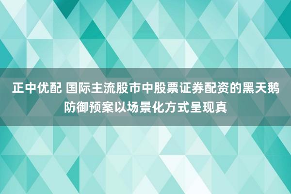 正中优配 国际主流股市中股票证券配资的黑天鹅防御预案以场景化方式呈现真