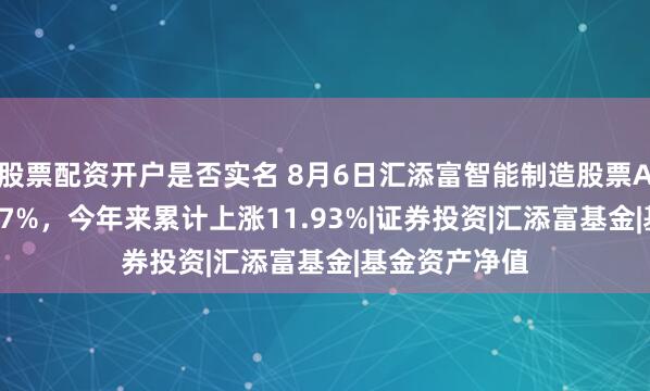 股票配资开户是否实名 8月6日汇添富智能制造股票A净值增长0.67%，今年来累计上涨11.93%|证券投资|汇添富基金|基金资产净值