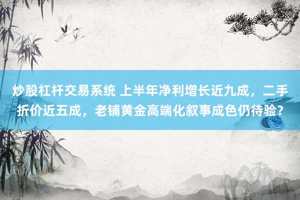 炒股杠杆交易系统 上半年净利增长近九成，二手折价近五成，老铺黄金高端化叙事成色仍待验？