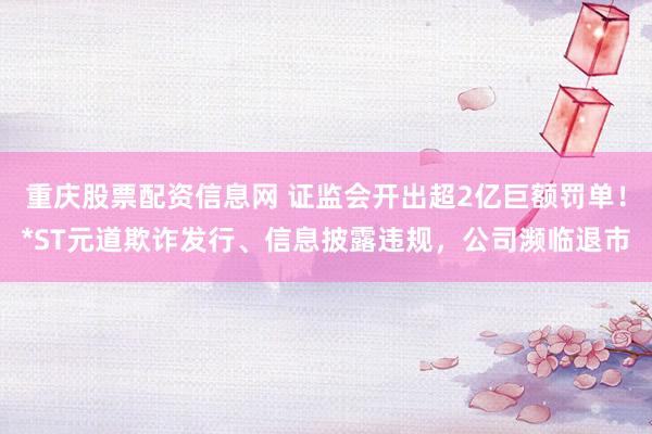 重庆股票配资信息网 证监会开出超2亿巨额罚单！*ST元道欺诈发行、信息披露违规，公司濒临退市