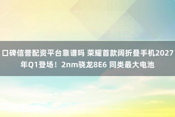 口碑信誉配资平台靠谱吗 荣耀首款阔折叠手机2027年Q1登场！2nm骁龙8E6 同类最大电池