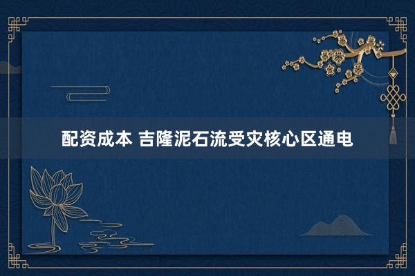 配资成本 吉隆泥石流受灾核心区通电