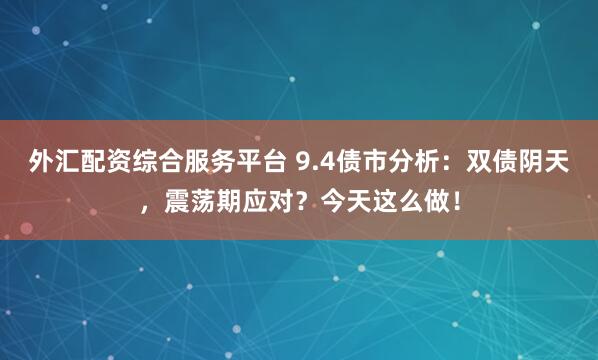 外汇配资综合服务平台 9.4债市分析：双债阴天，震荡期应对？今天这么做！