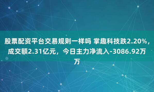股票配资平台交易规则一样吗 掌趣科技跌2.20%，成交额2.31亿元，今日主力净流入-3086.92万