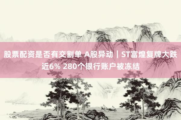 股票配资是否有交割单 A股异动｜ST富煌复牌大跌近6% 280个银行账户被冻结