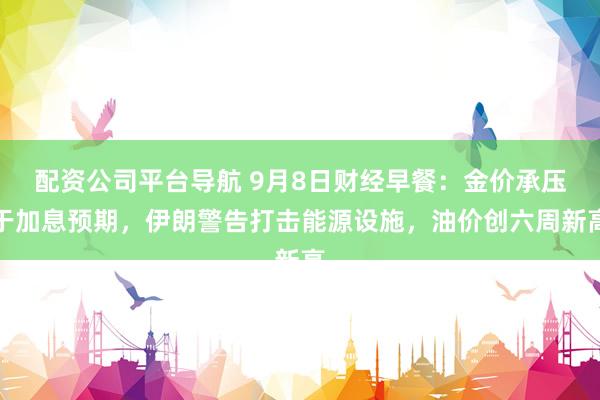 配资公司平台导航 9月8日财经早餐：金价承压于加息预期，伊朗警告打击能源设施，油价创六周新高
