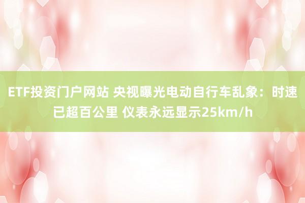 ETF投资门户网站 央视曝光电动自行车乱象:时速已超百公里 仪表永远显示25km/h