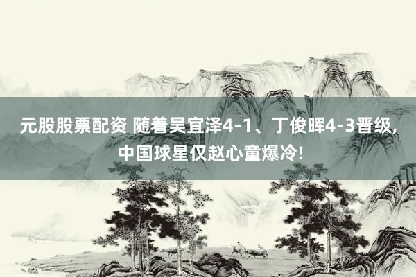 元股股票配资 随着吴宜泽4-1、丁俊晖4-3晋级, 中国球星仅赵心童爆冷!