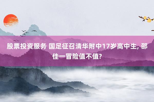 股票投资服务 国足征召清华附中17岁高中生, 邵佳一冒险值不值?