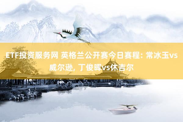 ETF投资服务网 英格兰公开赛今日赛程: 常冰玉vs威尔逊, 丁俊晖vs休吉尔
