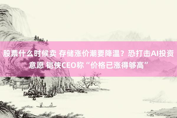 股票什么时候卖 存储涨价潮要降温？恐打击AI投资意愿 铠侠CEO称“价格已涨得够高”