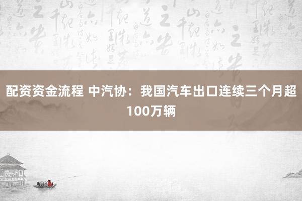配资资金流程 中汽协：我国汽车出口连续三个月超100万辆