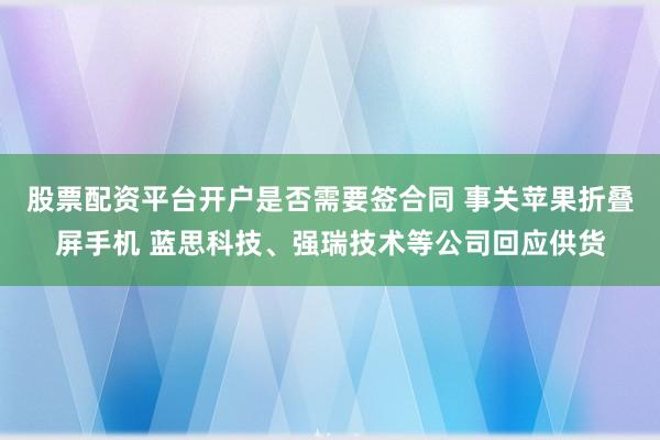 股票配资平台开户是否需要签合同 事关苹果折叠屏手机 蓝思科技、强瑞技术等公司回应供货