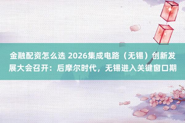 金融配资怎么选 2026集成电路（无锡）创新发展大会召开：后摩尔时代，无锡进入关键窗口期