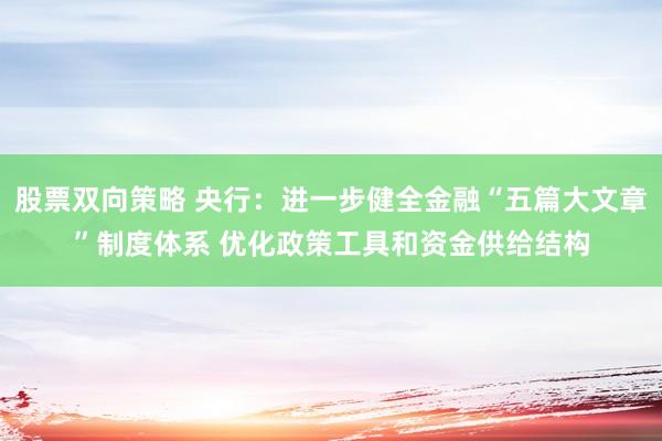 股票双向策略 央行：进一步健全金融“五篇大文章”制度体系 优化政策工具和资金供给结构