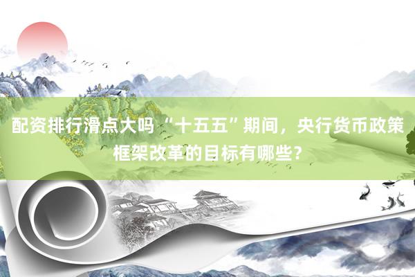 配资排行滑点大吗 “十五五”期间，央行货币政策框架改革的目标有哪些？
