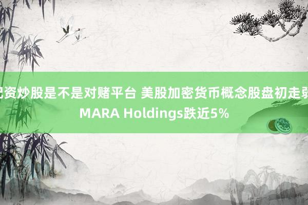 配资炒股是不是对赌平台 美股加密货币概念股盘初走弱 MARA Holdings跌近5%