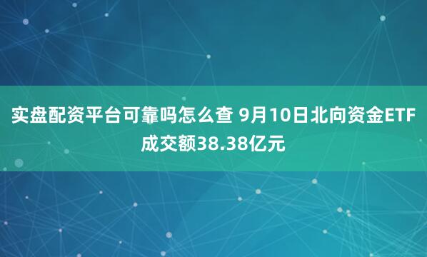 实盘配资平台可靠吗怎么查 9月10日北向资金ETF成交额38.38亿元