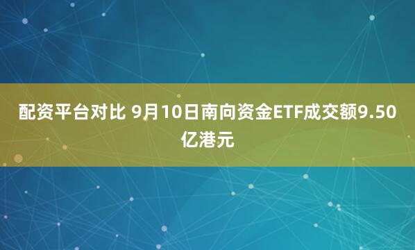 配资平台对比 9月10日南向资金ETF成交额9.50亿港元