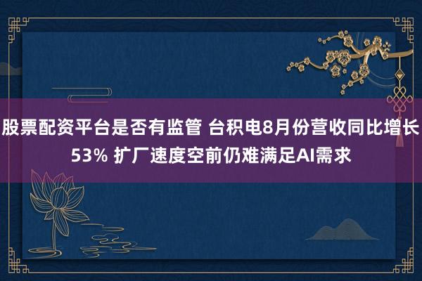 股票配资平台是否有监管 台积电8月份营收同比增长53% 扩厂速度空前仍难满足AI需求