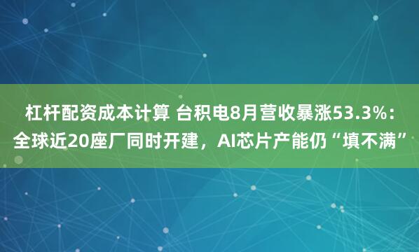 杠杆配资成本计算 台积电8月营收暴涨53.3%：全球近20座厂同时开建，AI芯片产能仍“填不满”