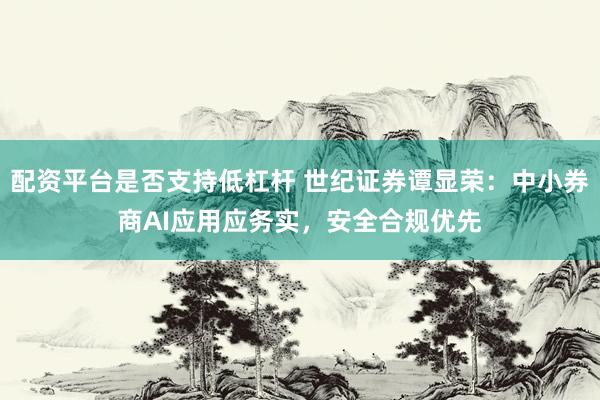 配资平台是否支持低杠杆 世纪证券谭显荣：中小券商AI应用应务实，安全合规优先