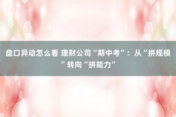 盘口异动怎么看 理财公司“期中考”：从“拼规模”转向“拼能力”