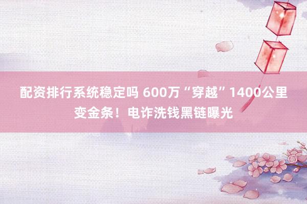 配资排行系统稳定吗 600万“穿越”1400公里变金条！电诈洗钱黑链曝光