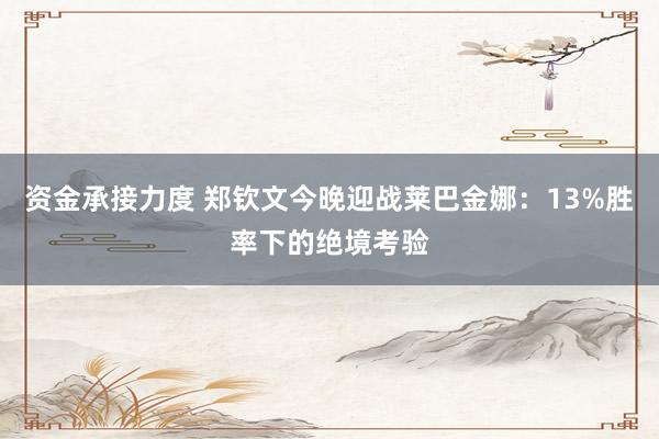 资金承接力度 郑钦文今晚迎战莱巴金娜：13%胜率下的绝境考验