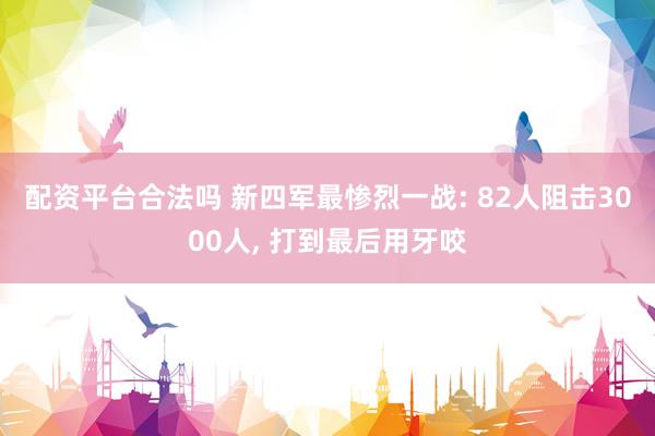 配资平台合法吗 新四军最惨烈一战: 82人阻击3000人, 打到最后用牙咬