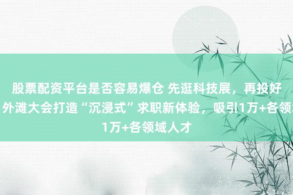 股票配资平台是否容易爆仓 先逛科技展，再投好岗位：外滩大会打造“沉浸式”求职新体验，吸引1万+各领域人才