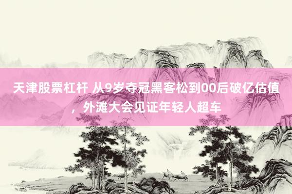 天津股票杠杆 从9岁夺冠黑客松到00后破亿估值，外滩大会见证年轻人超车