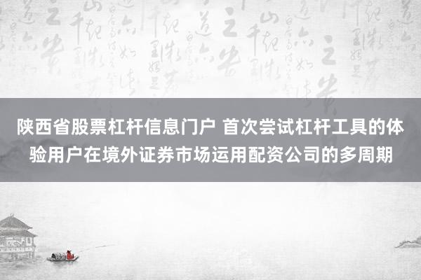 陕西省股票杠杆信息门户 首次尝试杠杆工具的体验用户在境外证券市场运用配资公司的多周期