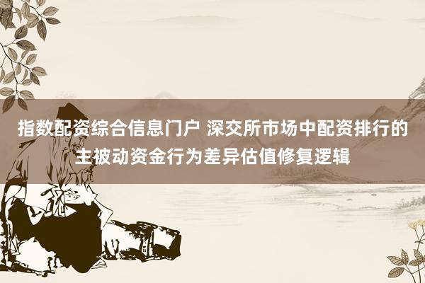指数配资综合信息门户 深交所市场中配资排行的主被动资金行为差异估值修复逻辑