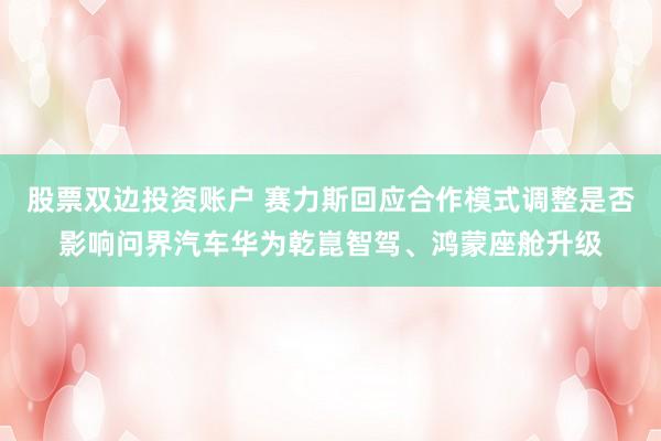 股票双边投资账户 赛力斯回应合作模式调整是否影响问界汽车华为乾崑智驾、鸿蒙座舱升级