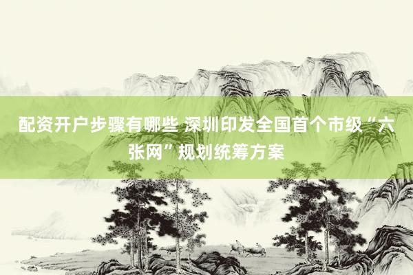 配资开户步骤有哪些 深圳印发全国首个市级“六张网”规划统筹方案