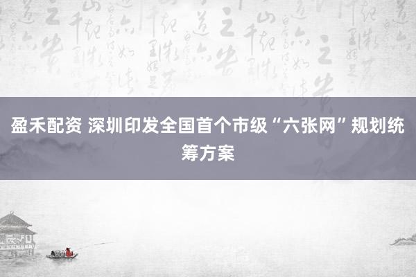盈禾配资 深圳印发全国首个市级“六张网”规划统筹方案