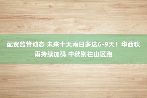 配资监管动态 未来十天雨日多达6-9天！华西秋雨持续加码 中秋别往山区跑