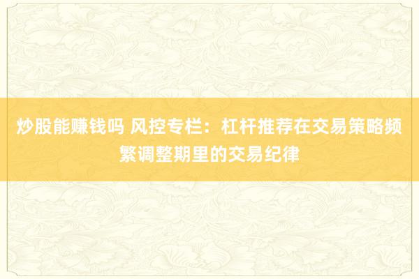 炒股能赚钱吗 风控专栏：杠杆推荐在交易策略频繁调整期里的交易纪律