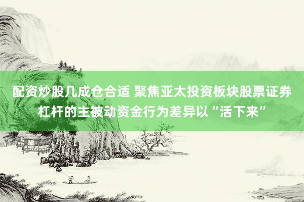配资炒股几成仓合适 聚焦亚太投资板块股票证券杠杆的主被动资金行为差异以“活下来”